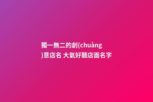 獨一無二的創(chuàng)意店名 大氣好聽店面名字